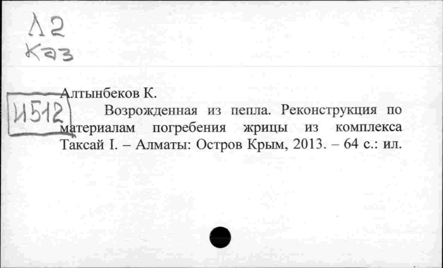 ﻿Їітьінбеков К.
Возрожденная из пепла. Реконструкция по териалам погребения жрицы из комплекса Таксай I. - Алматы: Остров Крым, 2013. - 64 с.: ил.